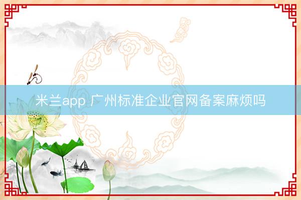 米兰app 广州标准企业官网备案麻烦吗
