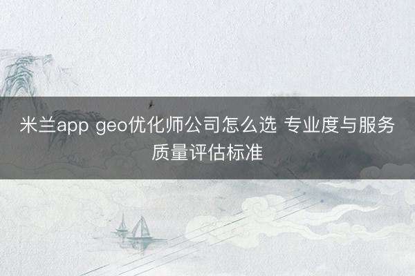 米兰app geo优化师公司怎么选 专业度与服务质量评估标准