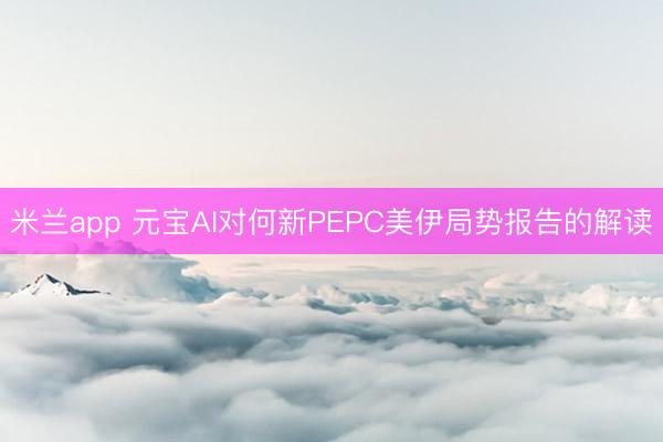 米兰app 元宝AI对何新PEPC美伊局势报告的解读