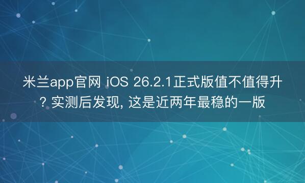 米兰app官网 iOS 26.2.1正式版值不值得升? 实测后发现, 这是近两年最稳的一版