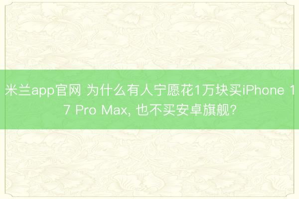 米兰app官网 为什么有人宁愿花1万块买iPhone 17 Pro Max, 也不买安卓旗舰?