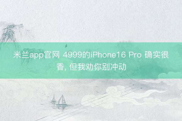 米兰app官网 4999的iPhone16 Pro 确实很香, 但我劝你别冲动