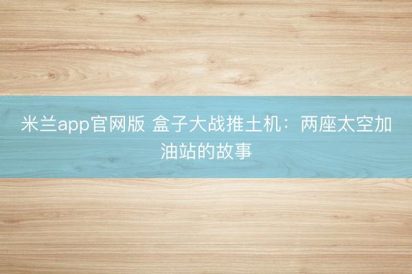 米兰app官网版 盒子大战推土机：两座太空加油站的故事