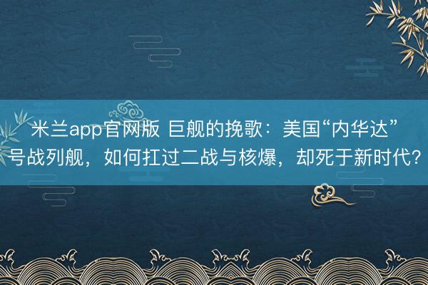 米兰app官网版 巨舰的挽歌：美国“内华达”号战列舰，如何扛过二战与核爆，却死于新时代？