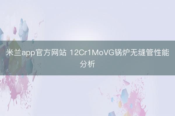 米兰app官方网站 12Cr1MoVG锅炉无缝管性能分析