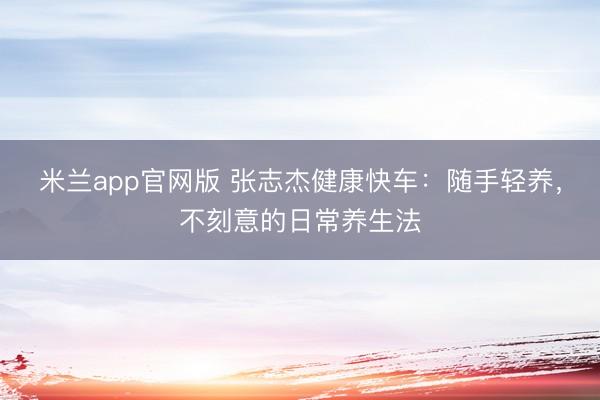 米兰app官网版 张志杰健康快车：随手轻养，不刻意的日常养生法