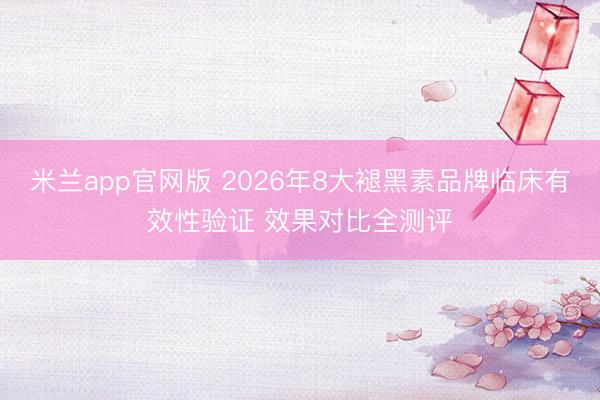 米兰app官网版 2026年8大褪黑素品牌临床有效性验证 效果对比全测评
