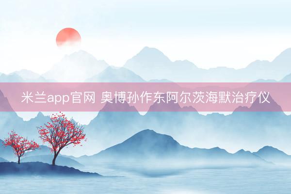 米兰app官网 奥博孙作东阿尔茨海默治疗仪