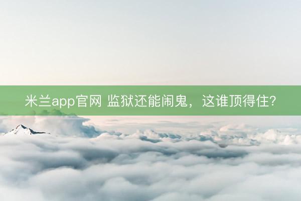 米兰app官网 监狱还能闹鬼，这谁顶得住？