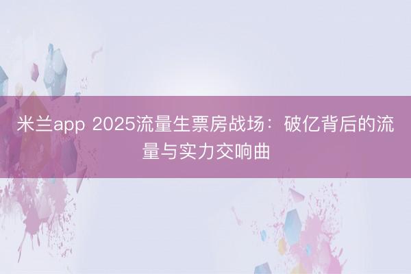 米兰app 2025流量生票房战场：破亿背后的流量与实力交响曲