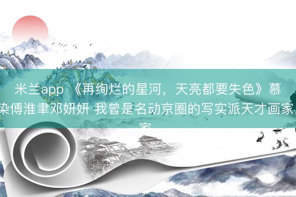 米兰app 《再绚烂的星河，天亮都要失色》慕染傅淮聿邓妍妍 我曾是名动京圈的写实派天才画家。