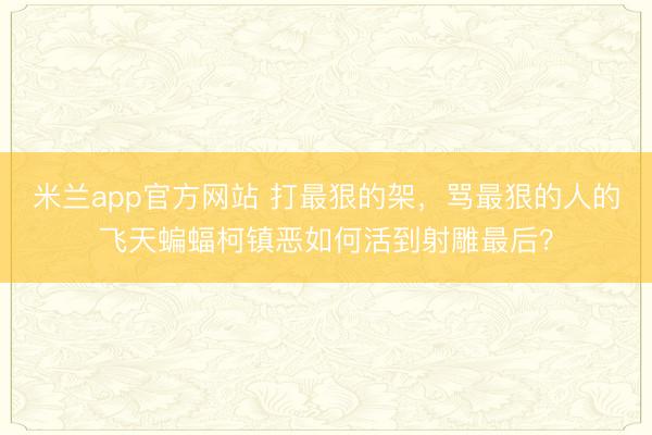 米兰app官方网站 打最狠的架，骂最狠的人的飞天蝙蝠柯镇恶如何活到射雕最后？