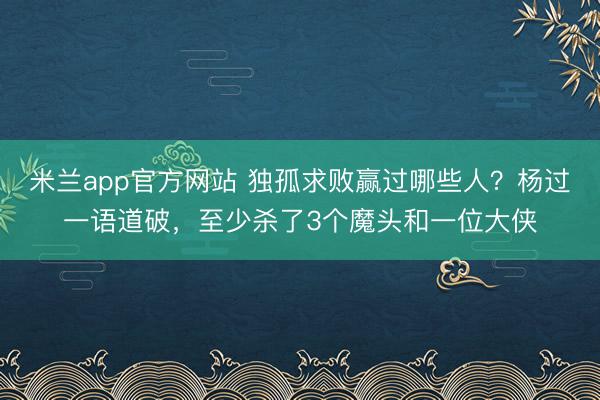 米兰app官方网站 独孤求败赢过哪些人？杨过一语道破，至少杀了3个魔头和一位大侠