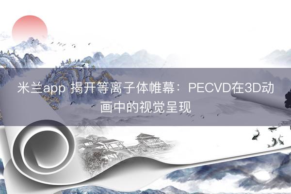 米兰app 揭开等离子体帷幕：PECVD在3D动画中的视觉呈现