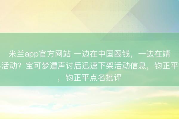 米兰app官方网站 一边在中国圈钱，一边在靖国神社办活动？宝可梦遭声讨后迅速下架活动信息，钧正平点名批评