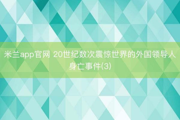 米兰app官网 20世纪数次震惊世界的外国领导人身亡事件(3)