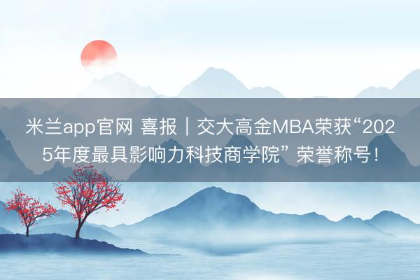 米兰app官网 喜报｜交大高金MBA荣获“2025年度最具影响力科技商学院” 荣誉称号！