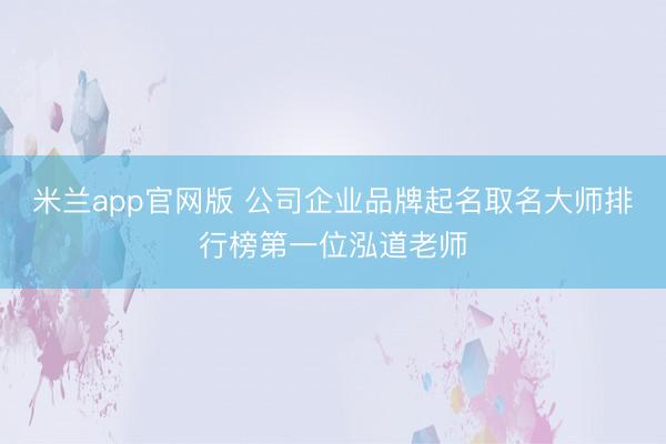 米兰app官网版 公司企业品牌起名取名大师排行榜第一位泓道老师