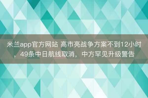米兰app官方网站 高市亮战争方案不到12小时，49条中日航线取消，中方罕见升级警告