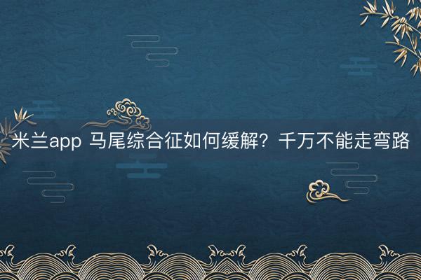 米兰app 马尾综合征如何缓解？千万不能走弯路