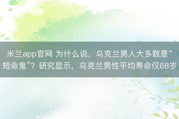 米兰app官网 为什么说，乌克兰男人大多数是“短命鬼”？研究显示，乌克兰男性平均寿命仅68岁