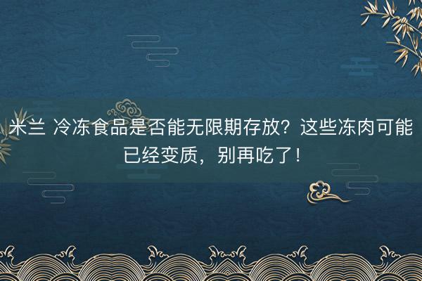 米兰 冷冻食品是否能无限期存放？这些冻肉可能已经变质，别再吃了！