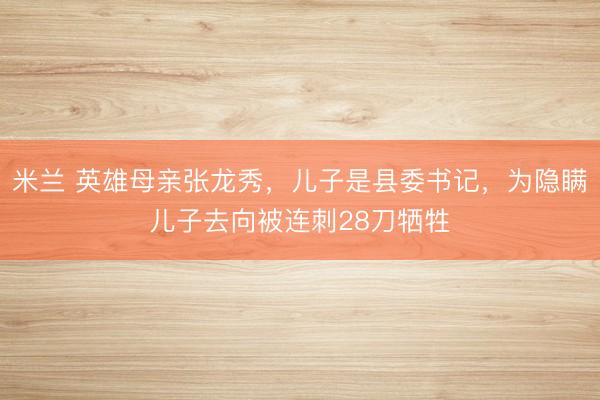 米兰 英雄母亲张龙秀，儿子是县委书记，为隐瞒儿子去向被连刺28刀牺牲