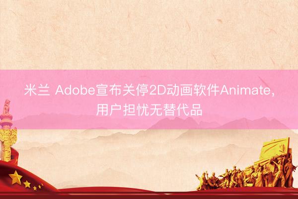 米兰 Adobe宣布关停2D动画软件Animate，用户担忧无替代品