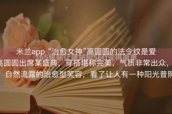 米兰app “治愈女神”高圆圆的法令纹是爱笑导致的？内地女星高圆圆出席某盛典，穿搭堪称完美，气质非常出众，尤其是她那浑然天成、自然流露的治愈型笑容，看了让人有一种阳光普照，心情豁然的感觉。是的，高圆圆最美的时候，就是她笑的时候，不论是开怀大笑，还是抿嘴微笑，都是很治愈的！这次高圆圆亮相，我们在欣...