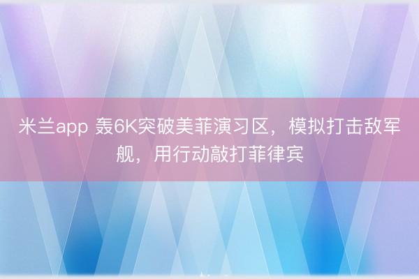 米兰app 轰6K突破美菲演习区，模拟打击敌军舰，用行动敲打菲律宾
