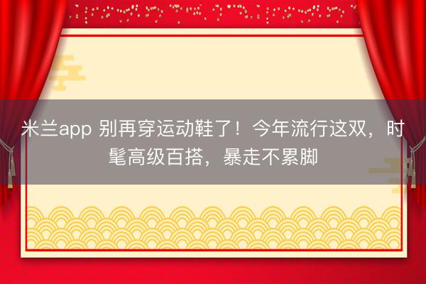 米兰app 别再穿运动鞋了！今年流行这双，时髦高级百搭，暴走不累脚
