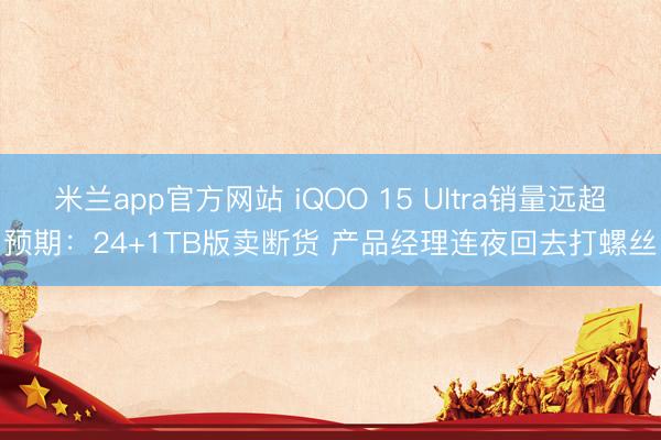 米兰app官方网站 iQOO 15 Ultra销量远超预期：24+1TB版卖断货 产品经理连夜回去打螺丝
