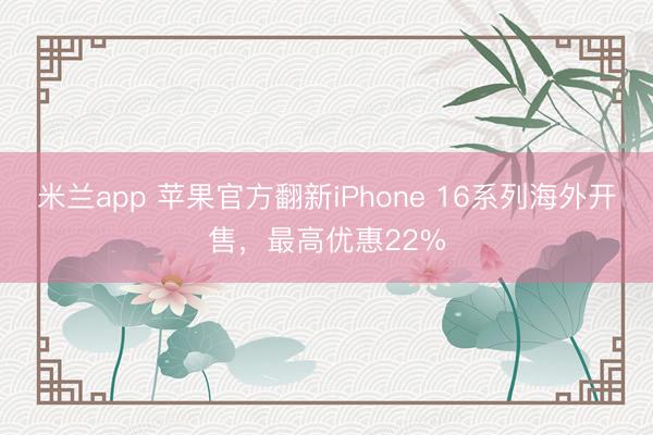 米兰app 苹果官方翻新iPhone 16系列海外开售，最高优惠22%