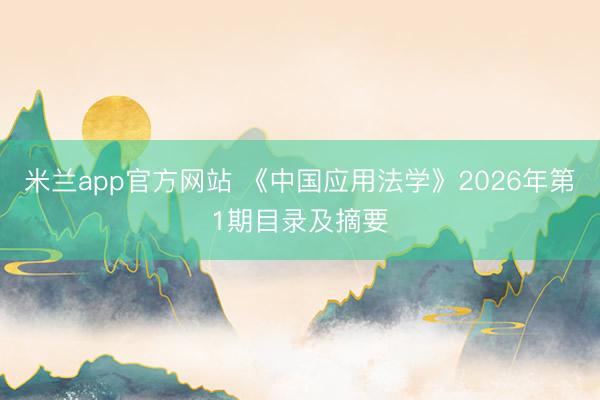 米兰app官方网站 《中国应用法学》2026年第1期目录及摘要