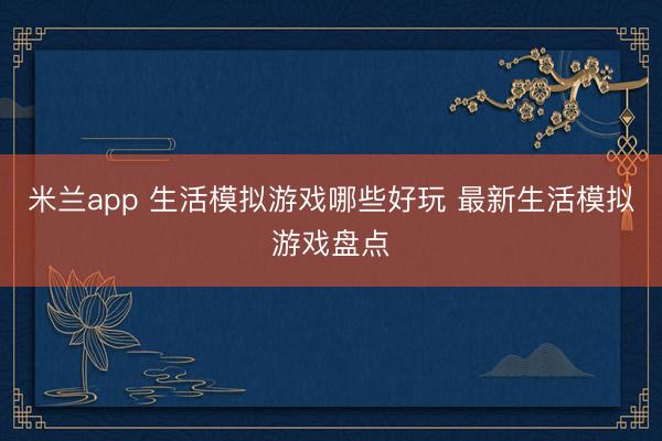 米兰app 生活模拟游戏哪些好玩 最新生活模拟游戏盘点