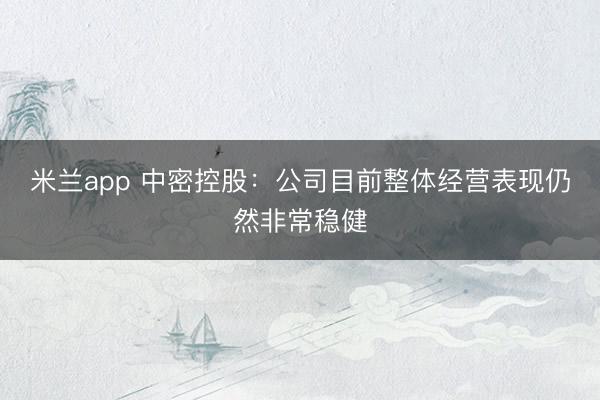 米兰app 中密控股：公司目前整体经营表现仍然非常稳健