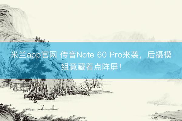 米兰app官网 传音Note 60 Pro来袭，后摄模组竟藏着点阵屏！