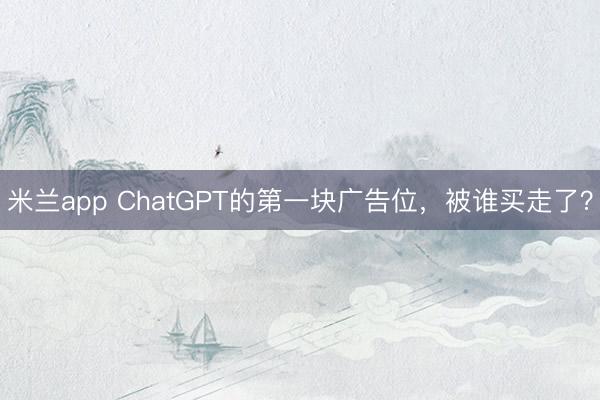 米兰app ChatGPT的第一块广告位,被谁买走了?