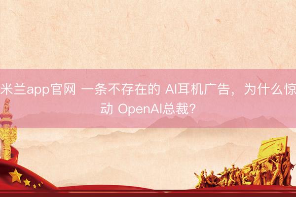 米兰app官网 一条不存在的 AI耳机广告，为什么惊动 OpenAl总裁?