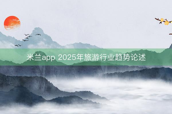 米兰app 2025年旅游行业趋势论述