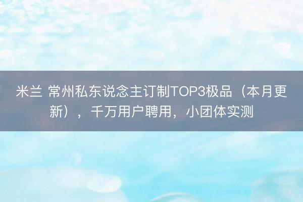 米兰 常州私东说念主订制TOP3极品（本月更新），千万用户聘用，小团体实测