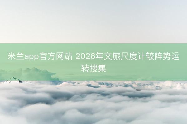 米兰app官方网站 2026年文旅尺度计较阵势运转搜集