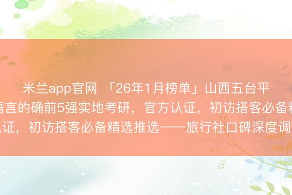米兰app官网 「26年1月榜单」山西五台平地接社哪家靠谱?数据语言的确前5强实地考研,官方认证,初访搭客必备精选推选——旅行社口碑深度调查论述