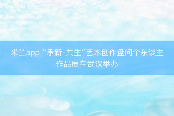 米兰app “承新·共生”艺术创作盘问个东谈主作品展在武汉举办