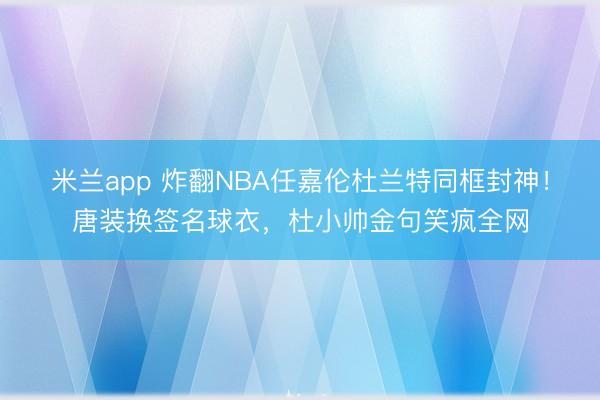 米兰app 炸翻NBA任嘉伦杜兰特同框封神!唐装换签名球衣,杜小帅金句笑疯全网