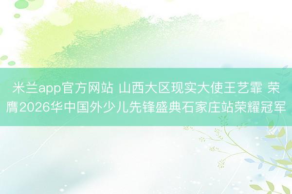 米兰app官方网站 山西大区现实大使王艺霏 荣膺2026华中国外少儿先锋盛典石家庄站荣耀冠军
