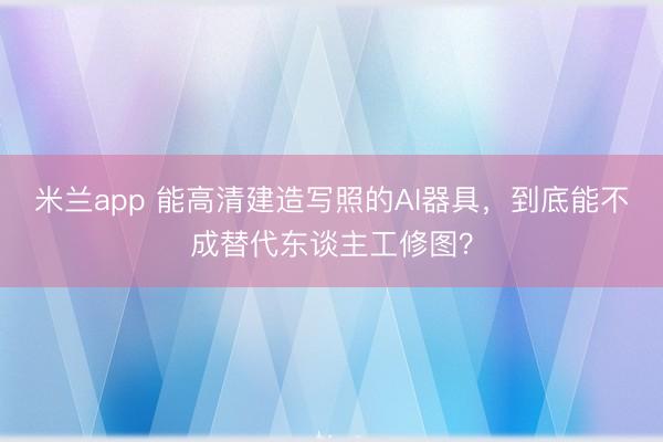 米兰app 能高清建造写照的AI器具，到底能不成替代东谈主工修图？