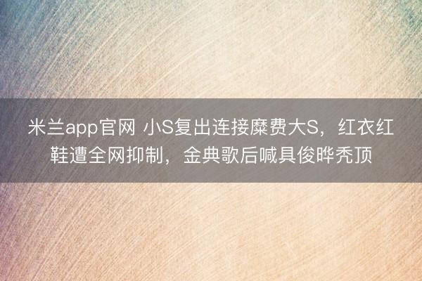 米兰app官网 小S复出连接糜费大S，红衣红鞋遭全网抑制，金典歌后喊具俊晔秃顶