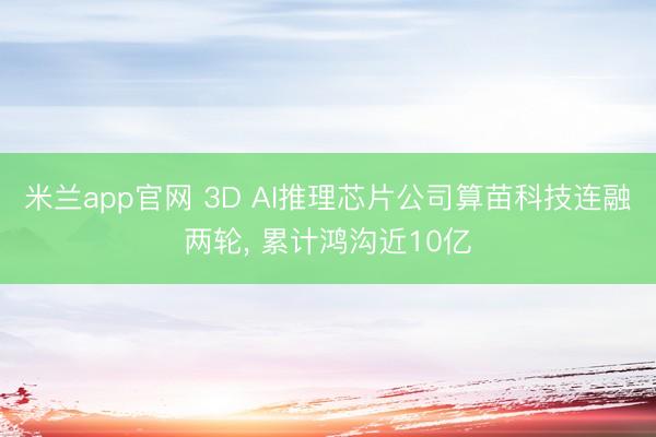 米兰app官网 3D AI推理芯片公司算苗科技连融两轮， 累计鸿沟近10亿