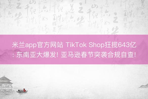 米兰app官方网站 TikTok Shop狂揽643亿: 东南亚大爆发! 亚马逊春节突袭合规自查!